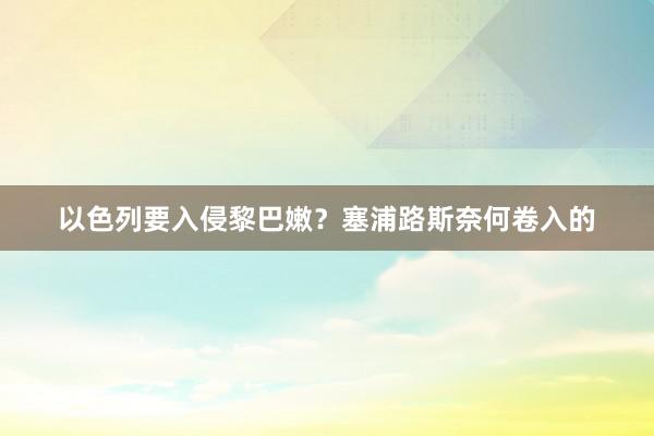 以色列要入侵黎巴嫩？塞浦路斯奈何卷入的