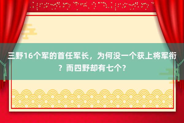 三野16个军的首任军长，为何没一个获上将军衔？而四野却有七个？