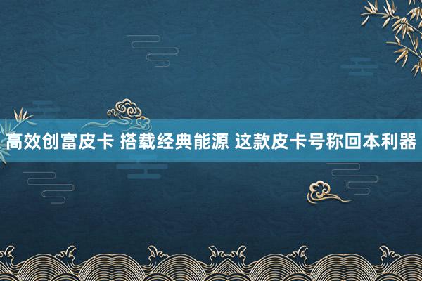 高效创富皮卡 搭载经典能源 这款皮卡号称回本利器