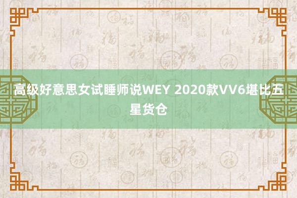 高级好意思女试睡师说WEY 2020款VV6堪比五星货仓