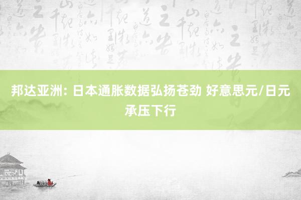 邦达亚洲: 日本通胀数据弘扬苍劲 好意思元/日元承压下行