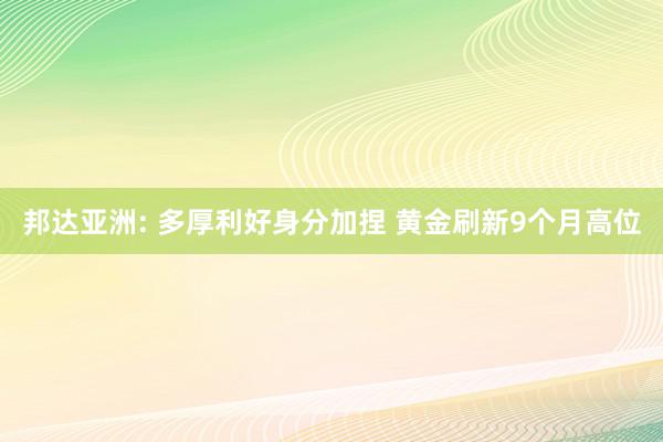 邦达亚洲: 多厚利好身分加捏 黄金刷新9个月高位