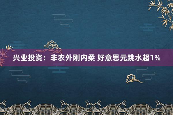 兴业投资：非农外刚内柔 好意思元跳水超1%