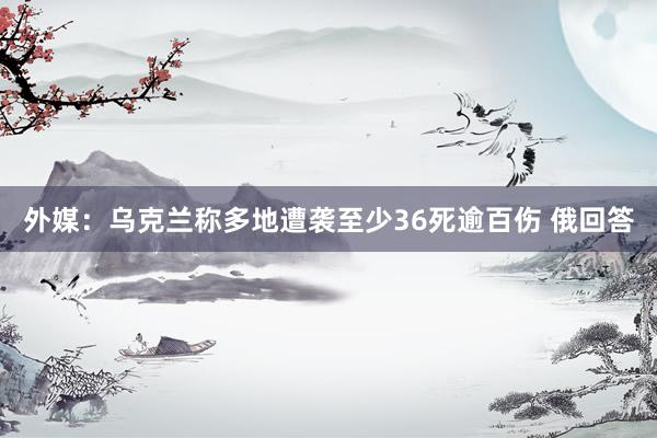 外媒：乌克兰称多地遭袭至少36死逾百伤 俄回答