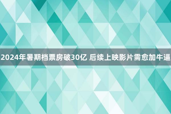 2024年暑期档票房破30亿 后续上映影片需愈加牛逼