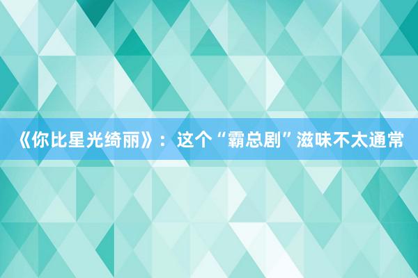 《你比星光绮丽》：这个“霸总剧”滋味不太通常