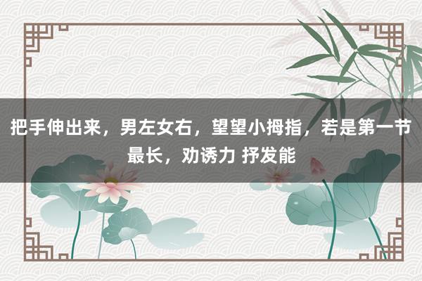 把手伸出来，男左女右，望望小拇指，若是第一节最长，劝诱力 抒发能