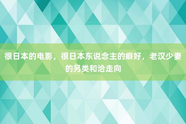 很日本的电影，很日本东说念主的癖好，老汉少妻的另类和洽走向