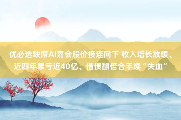 优必选缺席AI嘉会股价接连向下 收入增长放缓、近四年累亏近40亿、借债翻倍合手续“失血”