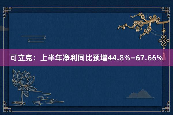 可立克：上半年净利同比预增44.8%—67.66%