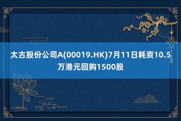 太古股份公司A(00019.HK)7月11日耗资10.5万港元回购1500股