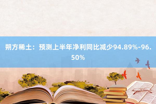 朔方稀土：预测上半年净利同比减少94.89%-96.50%