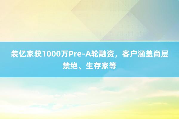 装亿家获1000万Pre-A轮融资，客户涵盖尚层禁绝、生存家等