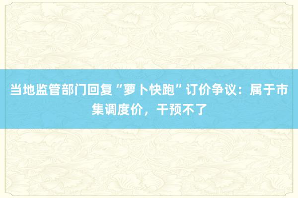 当地监管部门回复“萝卜快跑”订价争议：属于市集调度价，干预不了