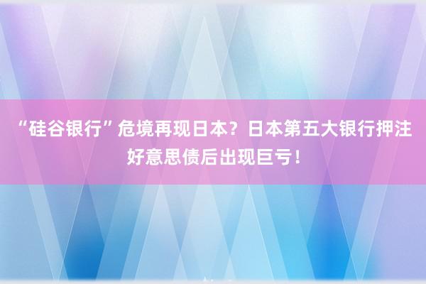 “硅谷银行”危境再现日本？日本第五大银行押注好意思债后出现巨亏！