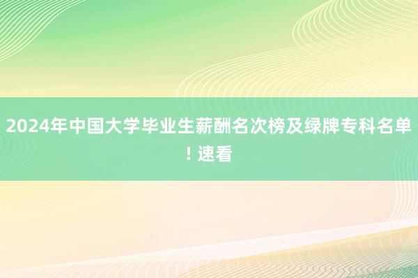 2024年中国大学毕业生薪酬名次榜及绿牌专科名单! 速看