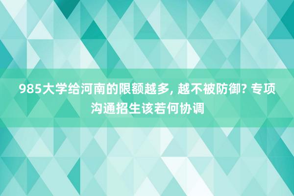 985大学给河南的限额越多, 越不被防御? 专项沟通招生该若何协调