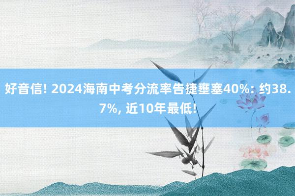 好音信! 2024海南中考分流率告捷壅塞40%: 约38.7%, 近10年最低!