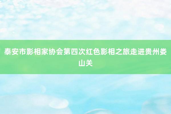 泰安市影相家协会第四次红色影相之旅走进贵州娄山关