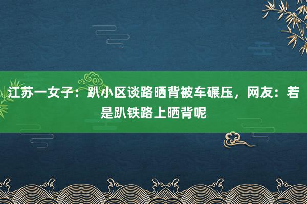 江苏一女子：趴小区谈路晒背被车碾压，网友：若是趴铁路上晒背呢