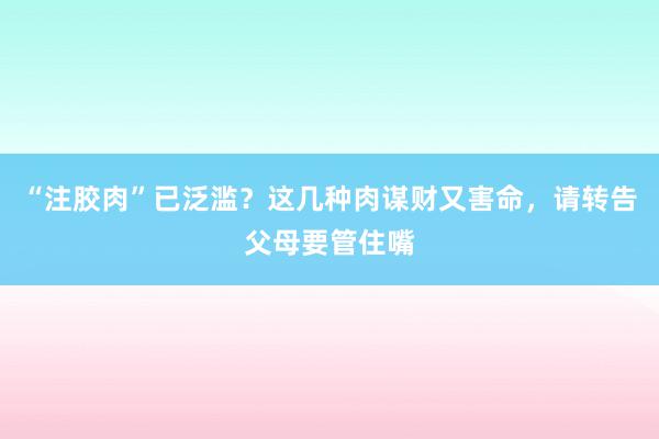 “注胶肉”已泛滥？这几种肉谋财又害命，请转告父母要管住嘴