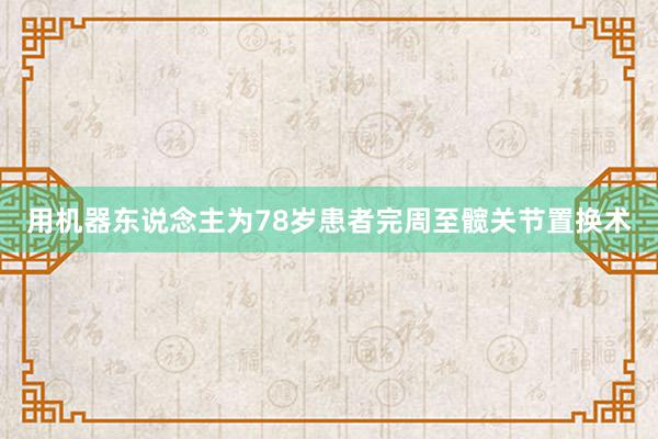 用机器东说念主为78岁患者完周至髋关节置换术