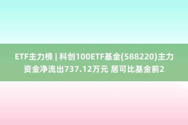 ETF主力榜 | 科创100ETF基金(588220)主力资金净流出737.12万元 居可比基金前2