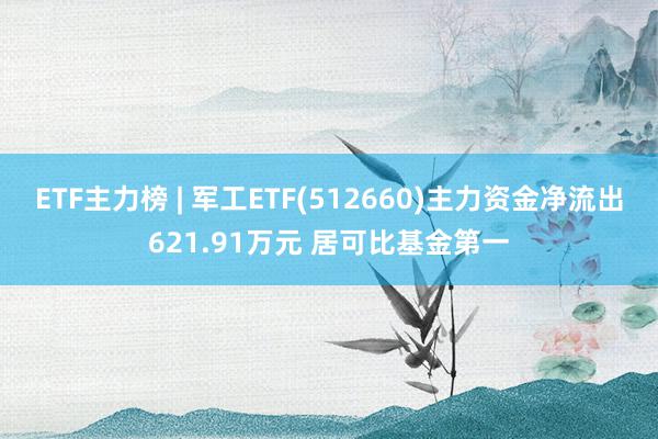 ETF主力榜 | 军工ETF(512660)主力资金净流出621.91万元 居可比基金第一