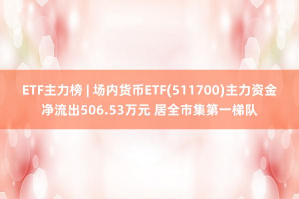 ETF主力榜 | 场内货币ETF(511700)主力资金净流出506.53万元 居全市集第一梯队