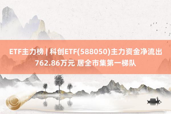 ETF主力榜 | 科创ETF(588050)主力资金净流出762.86万元 居全市集第一梯队