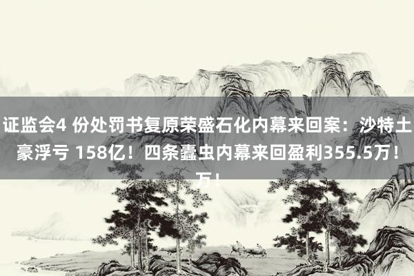 证监会4 份处罚书复原荣盛石化内幕来回案：沙特土豪浮亏 158亿！四条蠹虫内幕来回盈利355.5万！