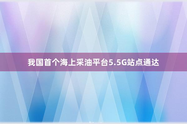 我国首个海上采油平台5.5G站点通达