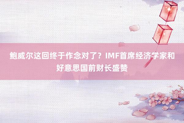 鲍威尔这回终于作念对了？IMF首席经济学家和好意思国前财长盛赞