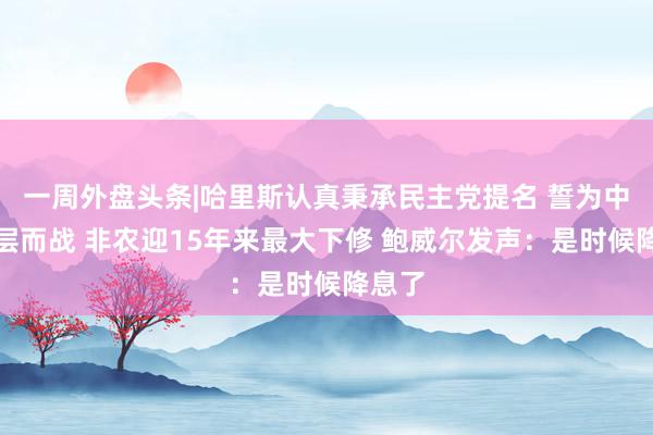 一周外盘头条|哈里斯认真秉承民主党提名 誓为中产阶层而战 非农迎15年来最大下修 鲍威尔发声：是时候降息了