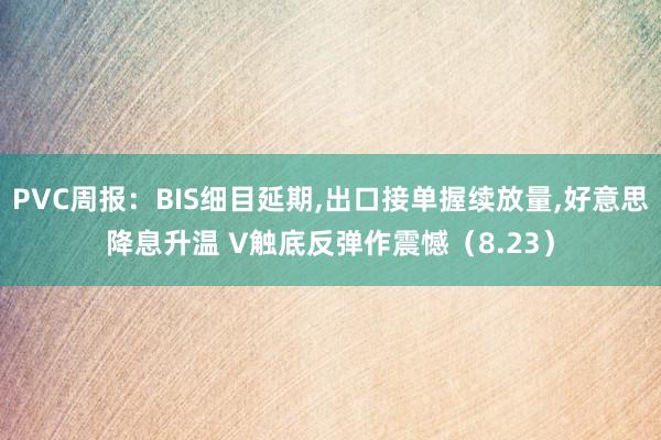 PVC周报：BIS细目延期,出口接单握续放量,好意思降息升温 V触底反弹作震憾（8.23）