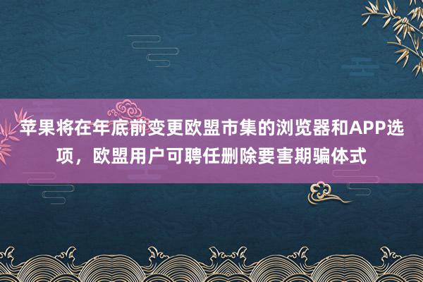 苹果将在年底前变更欧盟市集的浏览器和APP选项，欧盟用户可聘任删除要害期骗体式