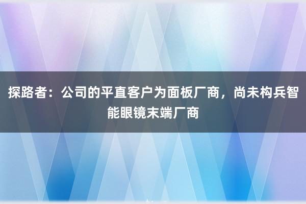 探路者：公司的平直客户为面板厂商，尚未构兵智能眼镜末端厂商