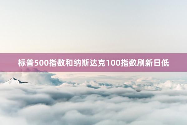 标普500指数和纳斯达克100指数刷新日低