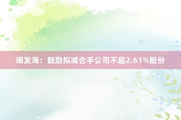 阐发海：鼓励拟减合手公司不超2.61%股份