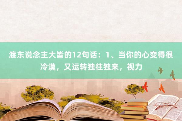 渡东说念主大皆的12句话：1、当你的心变得很冷漠，又运转独往独来，视力