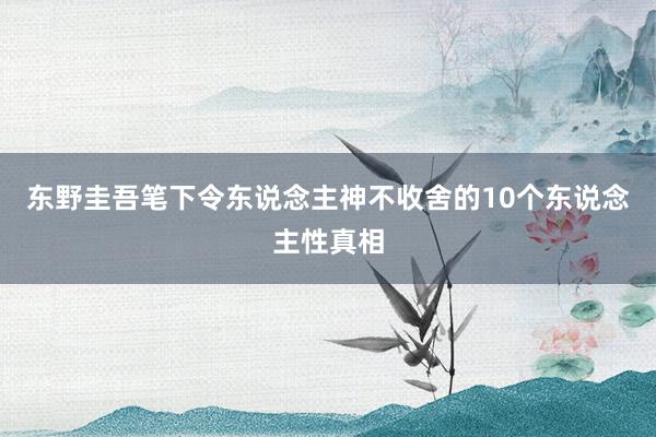 东野圭吾笔下令东说念主神不收舍的10个东说念主性真相