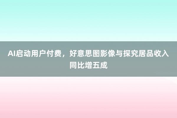 AI启动用户付费，好意思图影像与探究居品收入同比增五成