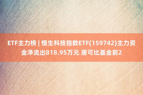 ETF主力榜 | 恒生科技指数ETF(159742)主力资金净流出818.95万元 居可比基金前2