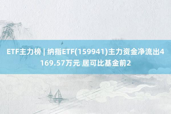 ETF主力榜 | 纳指ETF(159941)主力资金净流出4169.57万元 居可比基金前2