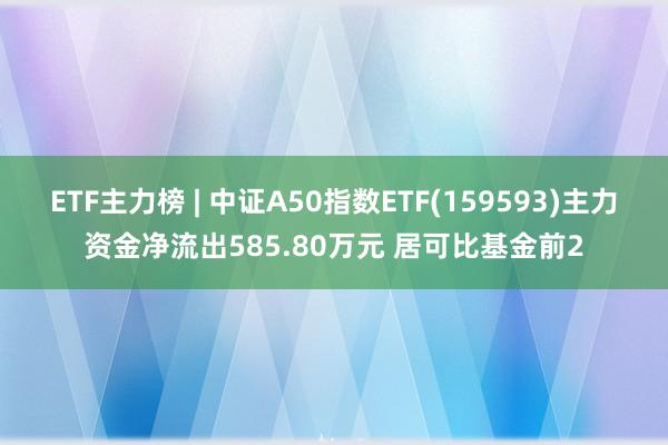 ETF主力榜 | 中证A50指数ETF(159593)主力资金净流出585.80万元 居可比基金前2