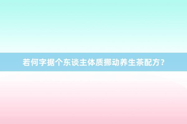 若何字据个东谈主体质挪动养生茶配方？