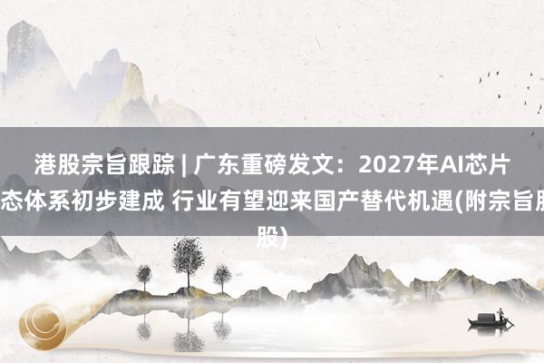 港股宗旨跟踪 | 广东重磅发文：2027年AI芯片生态体系初步建成 行业有望迎来国产替代机遇(附宗旨股)