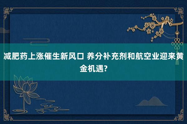 减肥药上涨催生新风口 养分补充剂和航空业迎来黄金机遇?