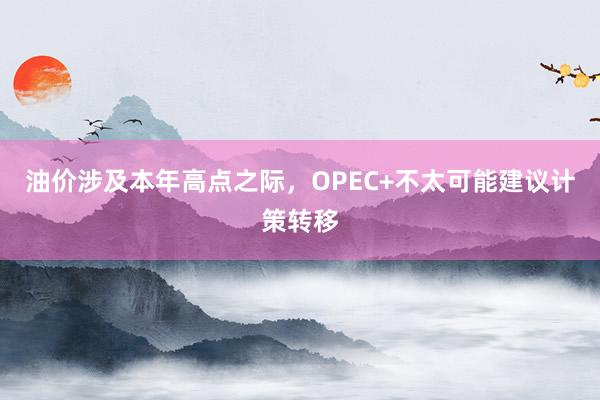 油价涉及本年高点之际，OPEC+不太可能建议计策转移