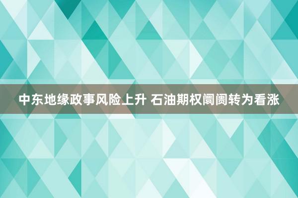 中东地缘政事风险上升 石油期权阛阓转为看涨